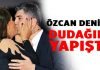 Özcan Deniz’in dudaklarına yapıştı!