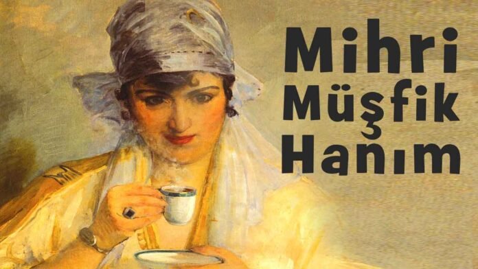 Mihri Müşfik Hanım kimdir, hayatı, eserleri, biyografisi